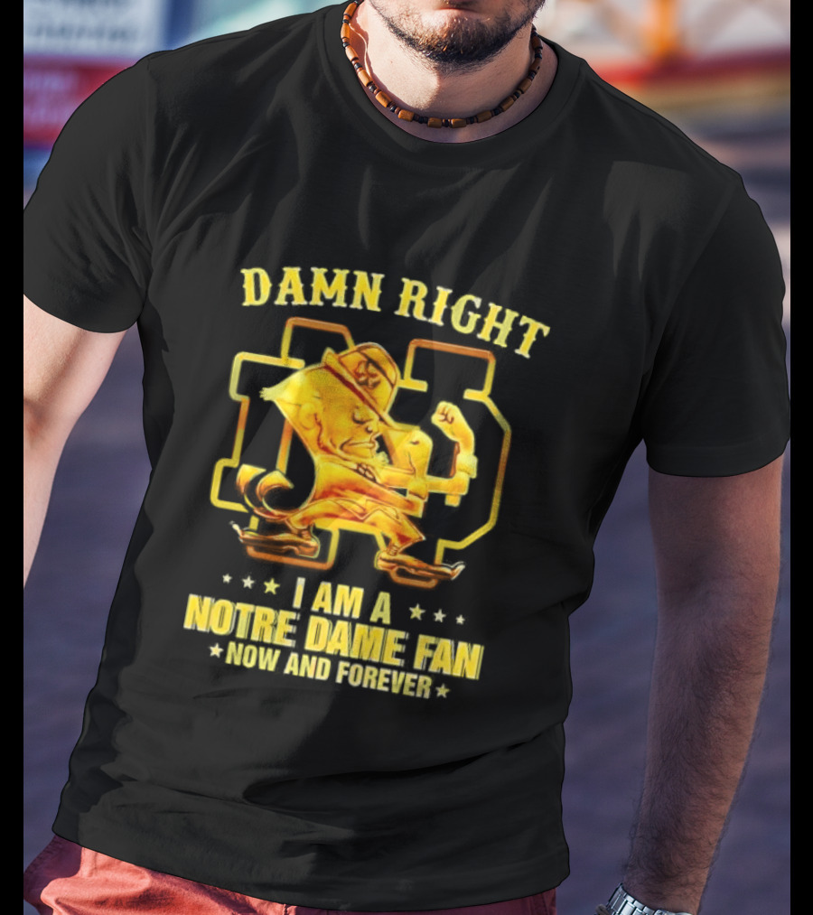 Damn Right I Am A Notre Dame Fan Now And Forever T-Shirt