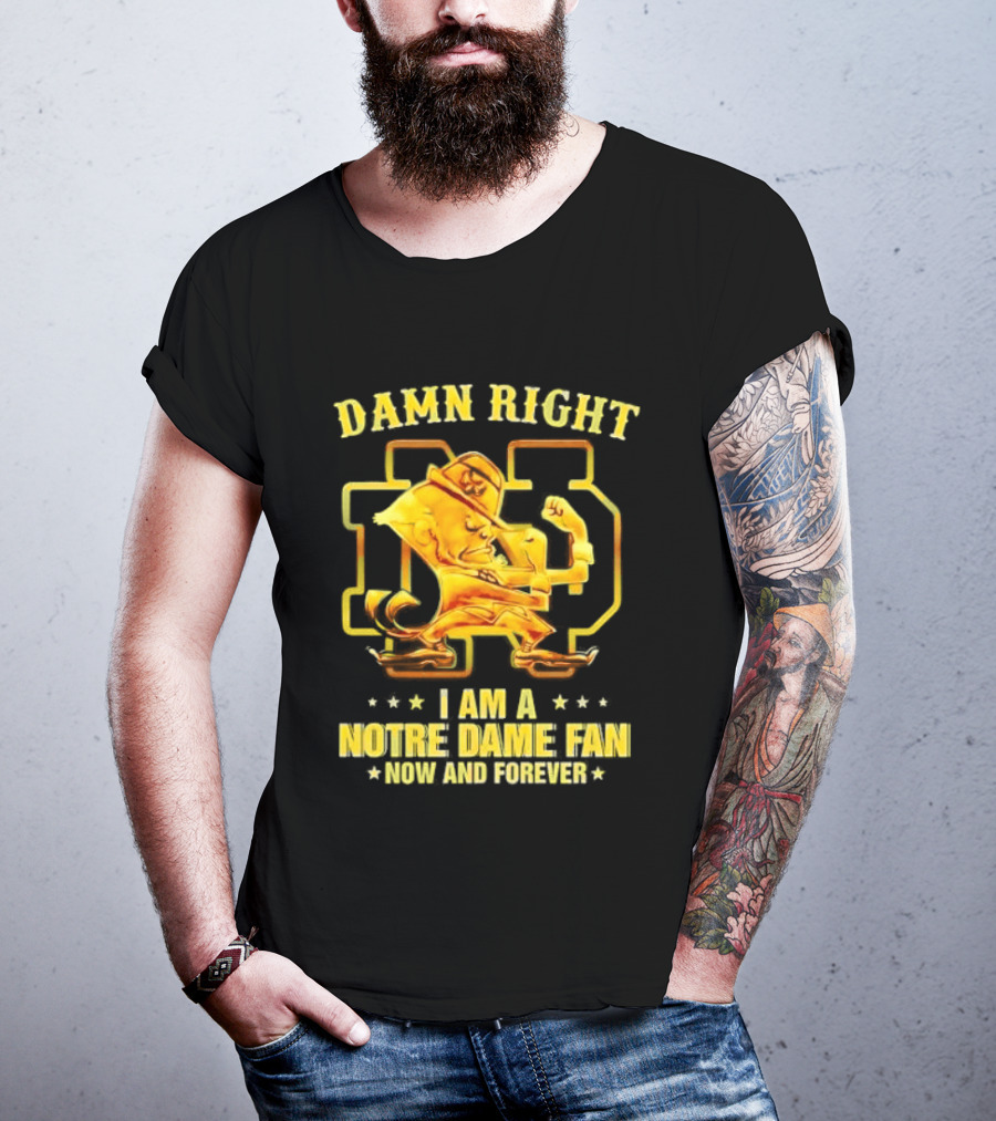 Damn Right I Am A Notre Dame Fan Now And Forever T-Shirt