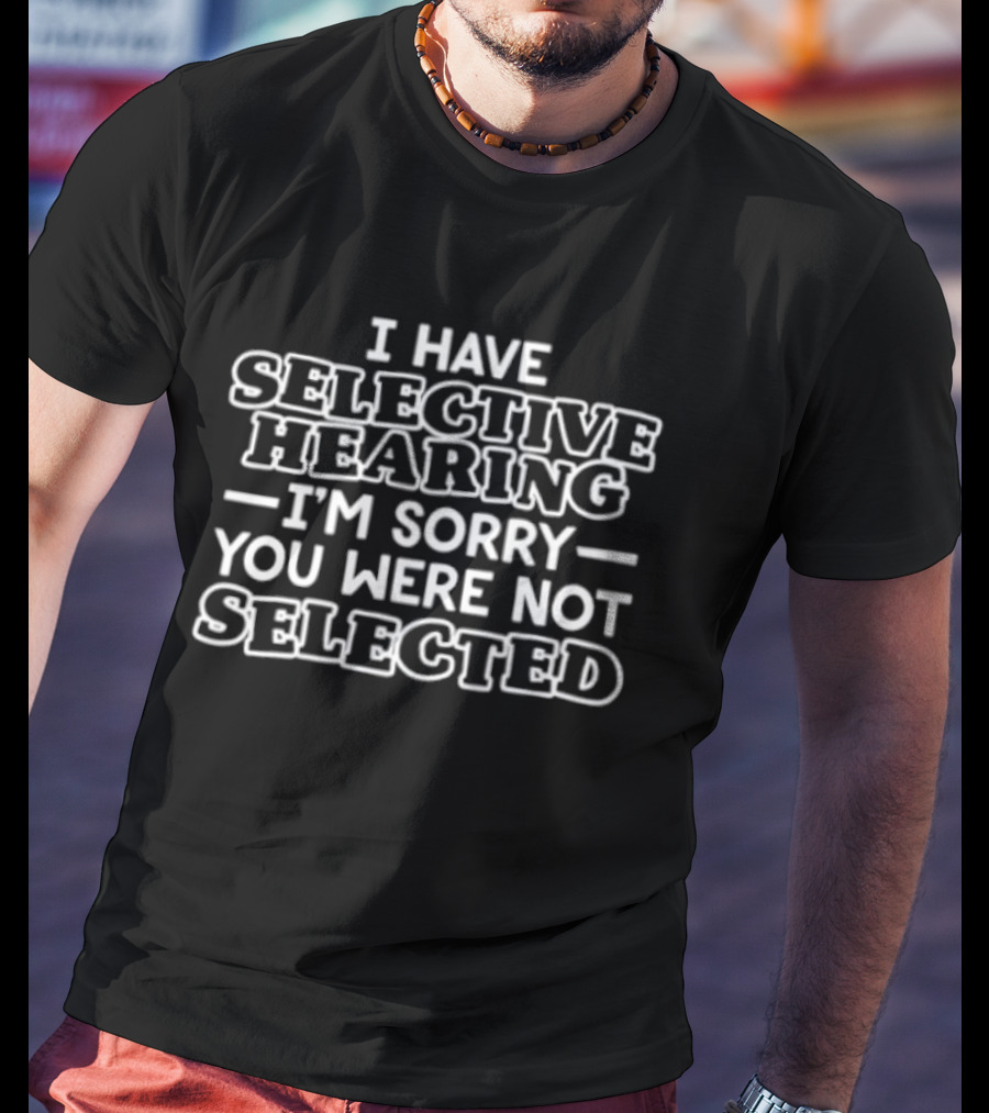 I Have Selective Hearing I'm Sorry You Were Not Selected T-Shirt