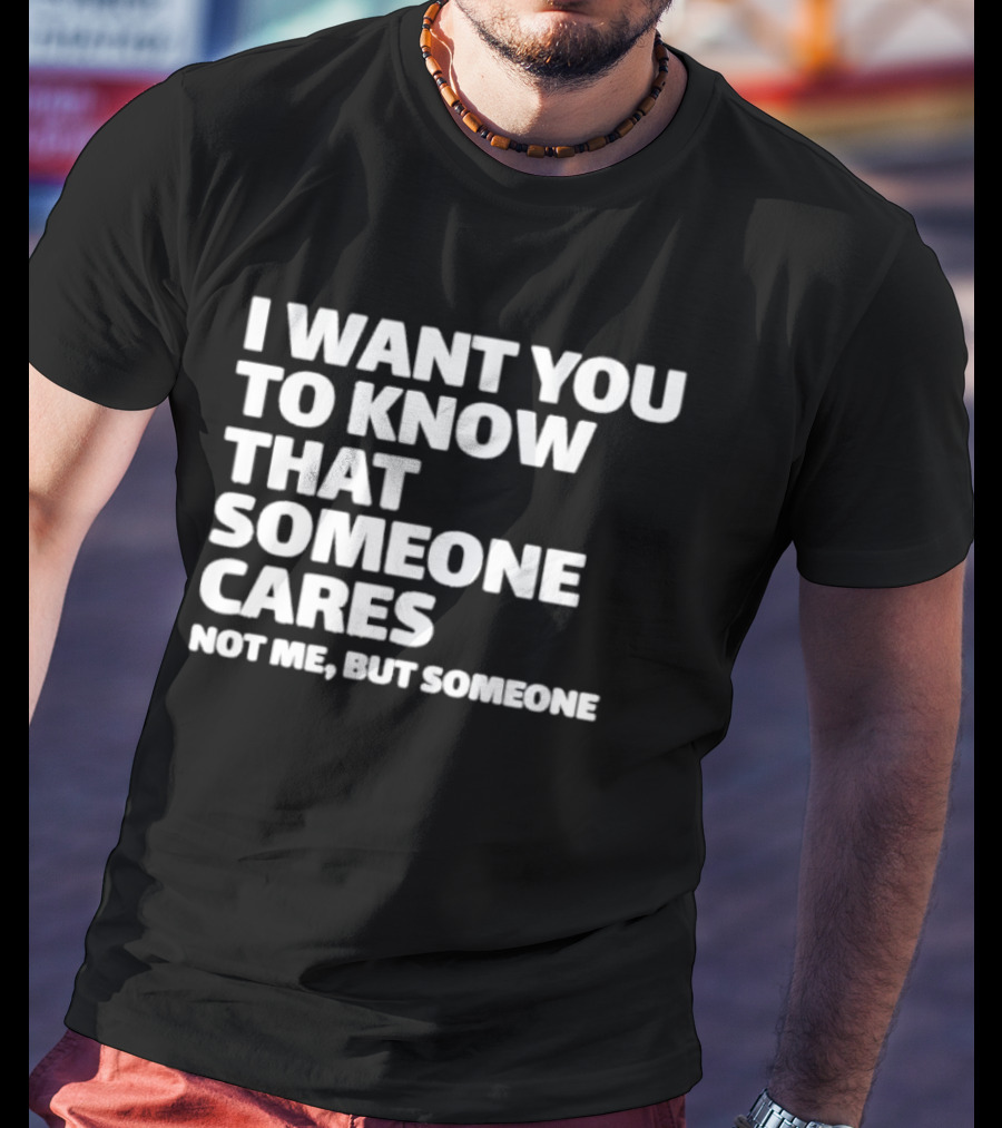 I Want You To Know That Someone Cares Not Me But Someone T-Shirt