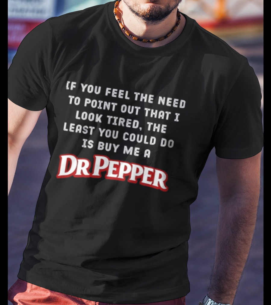 If You Feel The Need To Point Out That I Look Tired The Least You Could Do Is Buy Me A DrPepper T-Shirt