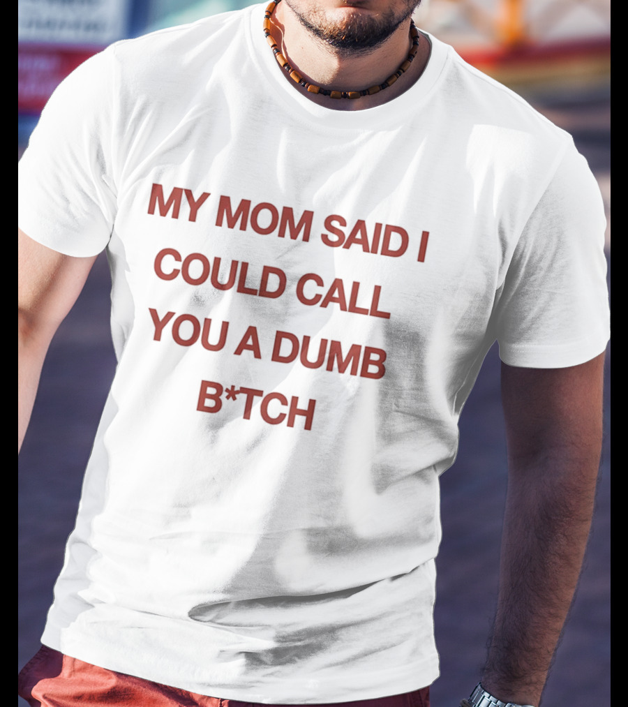 My Mom Said I Could Call You A Dumb B*tch T-Shirt