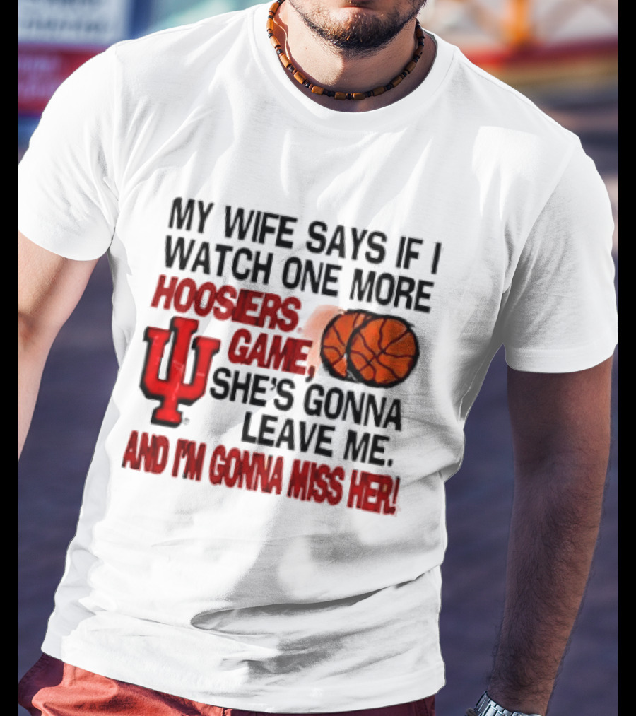Indiana Hoosiers NCAA My Wife Says If I One More Hoosiers Game She's Gonna Leave Me And I'm Gonna Miss Her IU Basketball T-Shirt