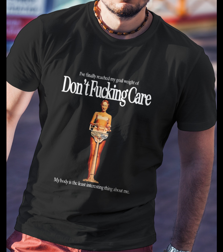I've Finally Reached My Goal Weight Of Don't Fucking Care My Body Is The Least Interesting Thing About Me T-Shirt
