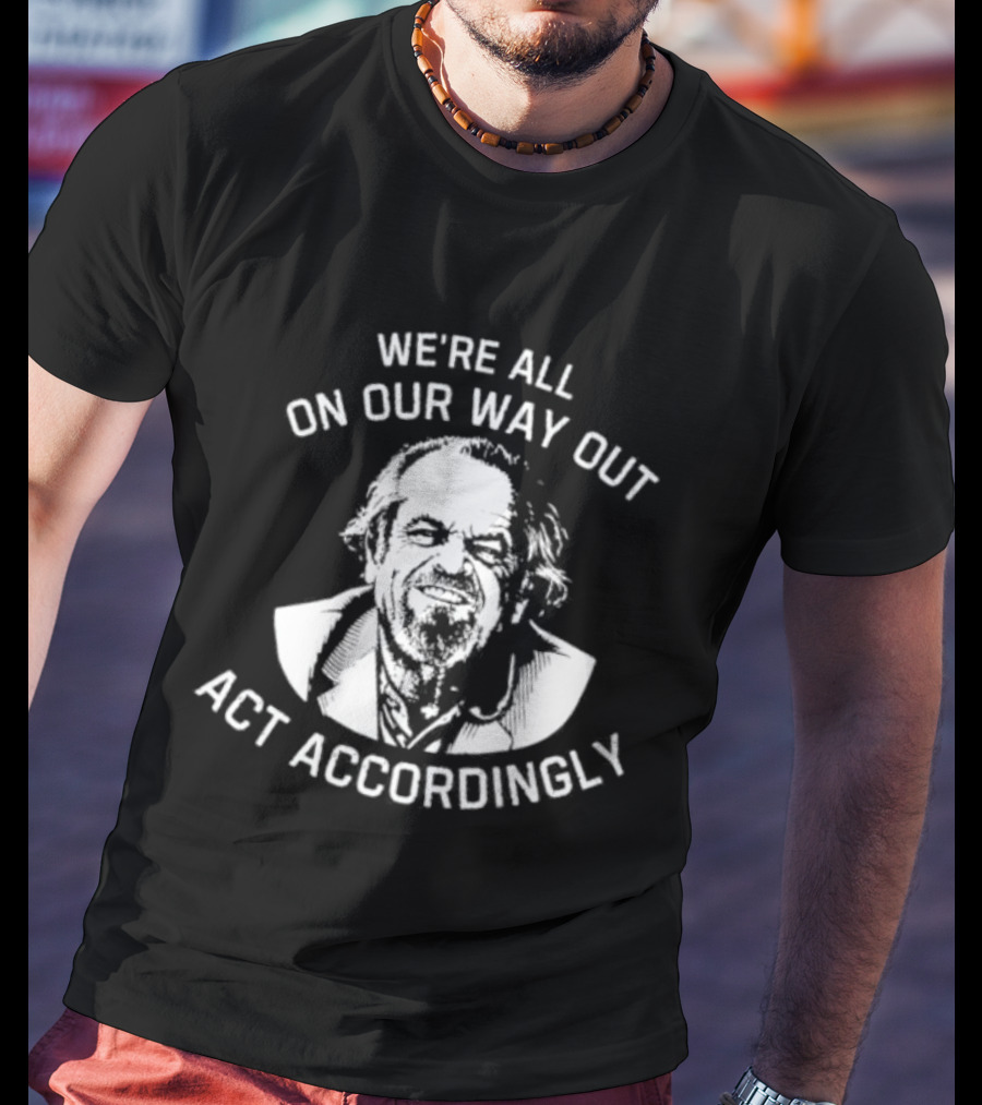 We're All On Our Way Out Act Accordingly T-Shirt