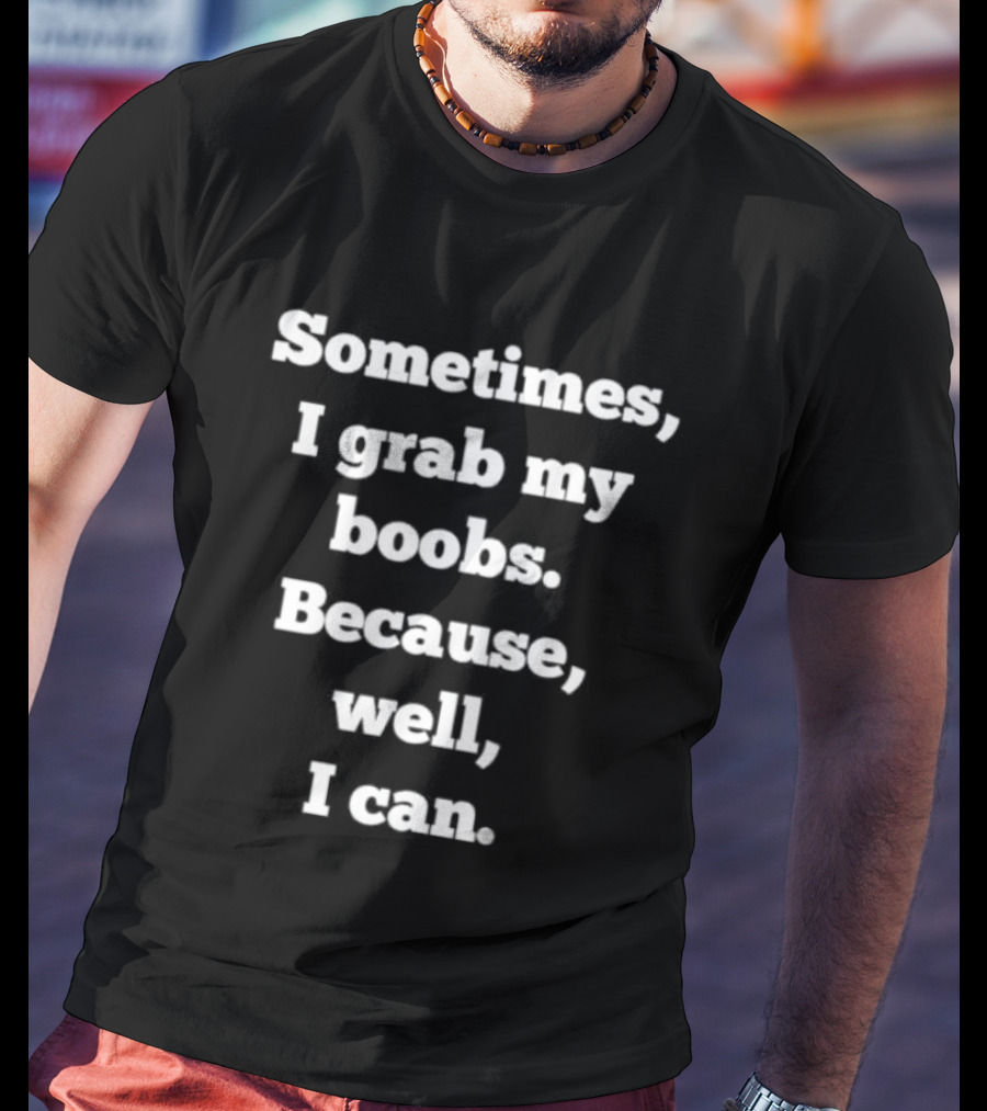 Sometimes I Grab My Boobs Because Well I Can T-Shirt