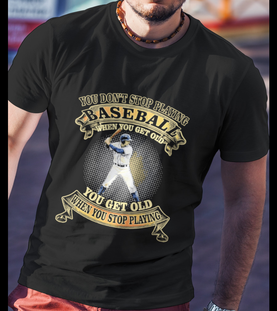 You Don't Stop Playing Baseball When You Get Old You Get Old When You Stop Playing T-Shirt