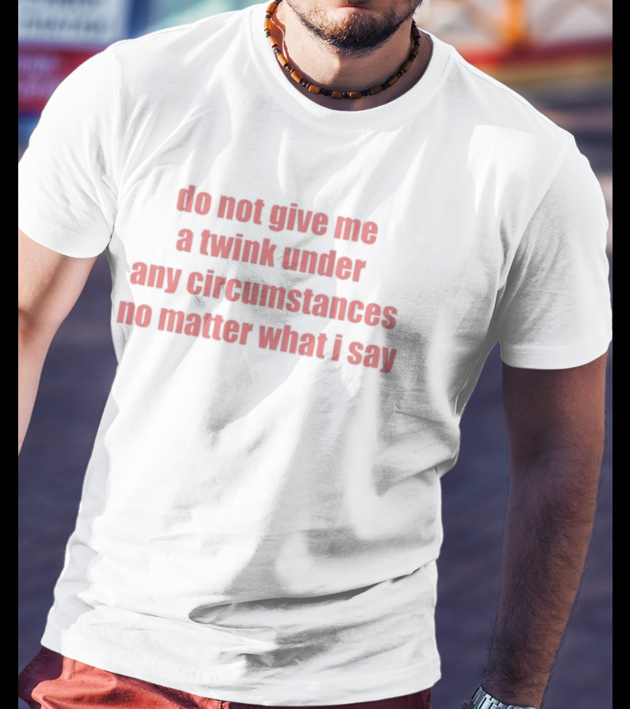 Do Not Give Me A Twink Under Any Circumstances No Matter What I Say T-Shirt