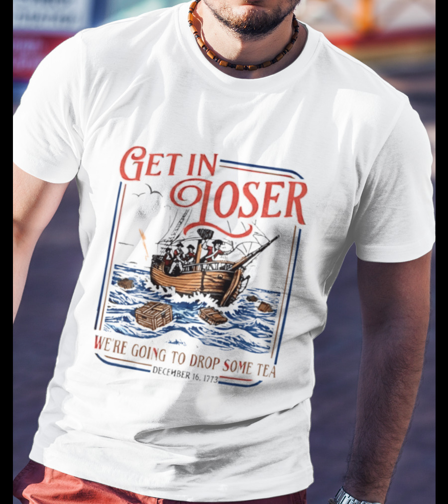 Get In Loser We're Going To Drop Some Tea Boston Tea Party December 16 1773 4th Of July USA 250th Anniversary T-Shirt