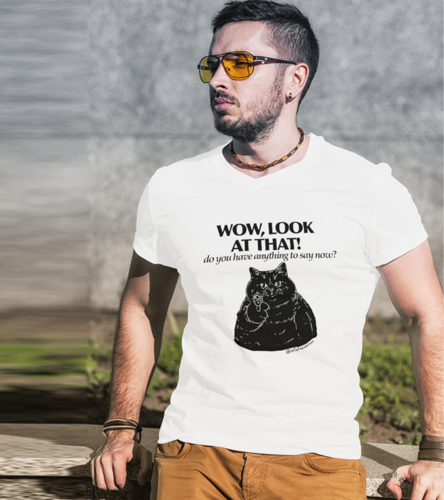 Wow Look At That Do You Have Anything To Say Now Cat T-Shirt