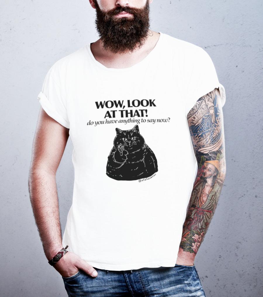 Wow Look At That Do You Have Anything To Say Now Cat T-Shirt