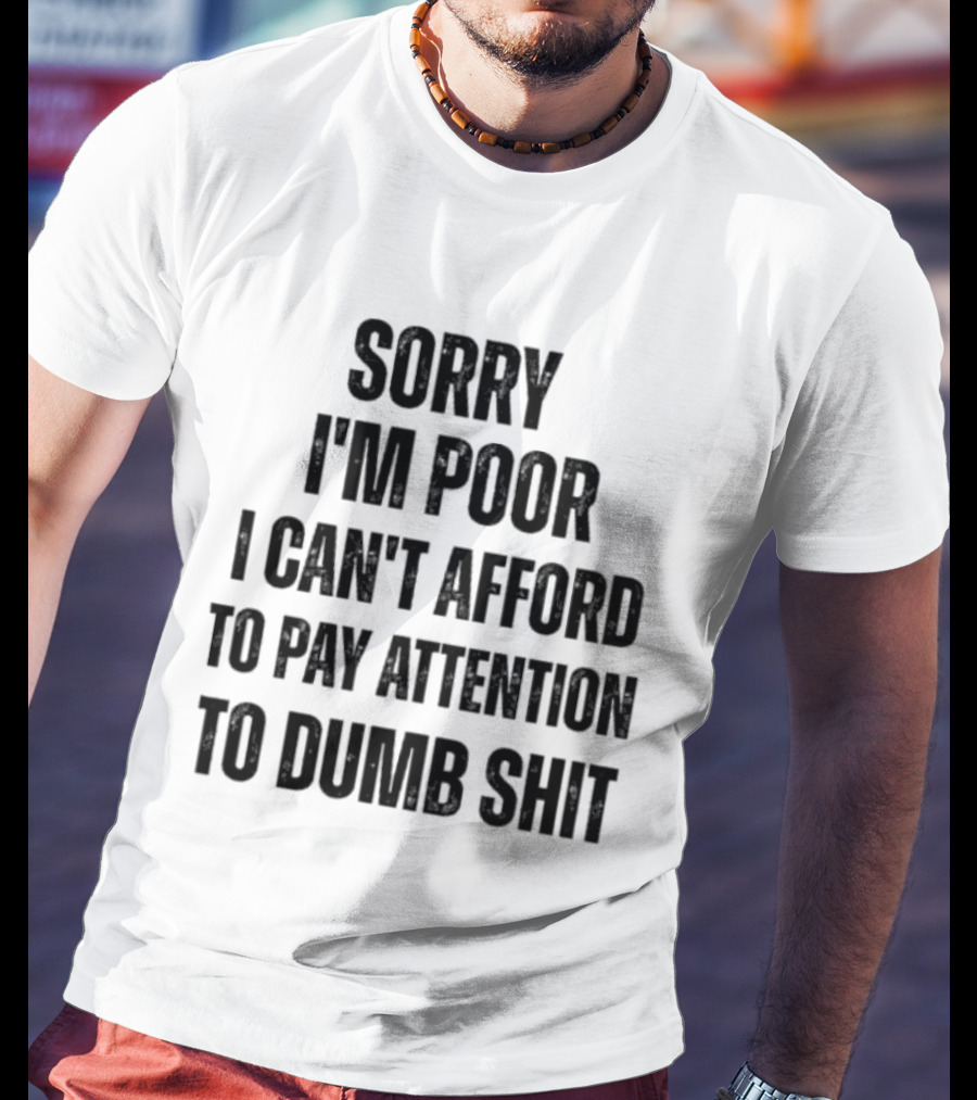 Sorry I'm Poor I Can't Afford To Pay Attention To Dumb Shit T-Shirt