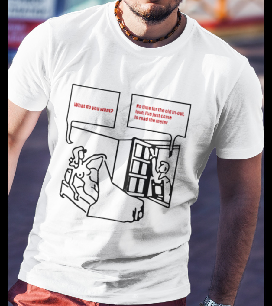 What Do You Want No Time For The Old In Out Love I've Just Come To Read The Meter T-Shirt