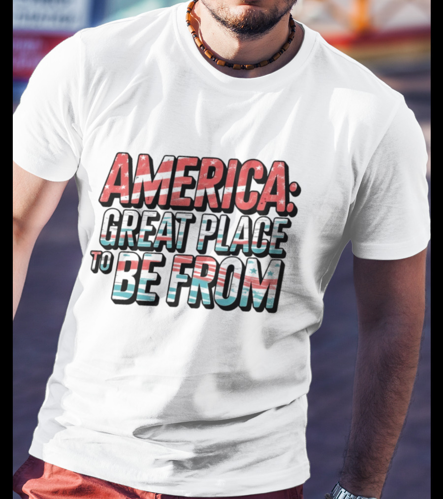 America Great Place To Be From Patriotic T-Shirt
