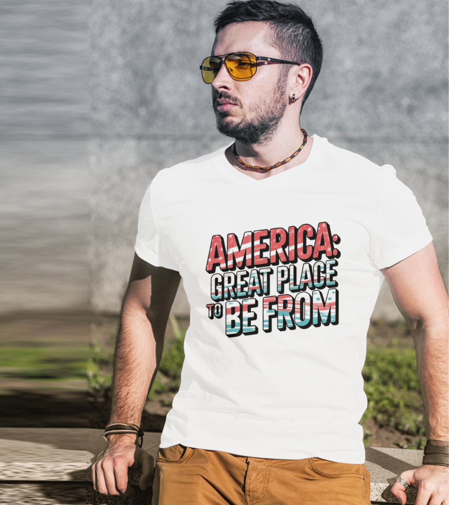 America Great Place To Be From Patriotic T-Shirt