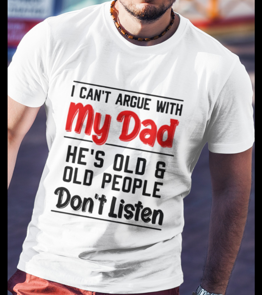 I Can't Argue With My Dad He's Old And Old People Don't Listen T-Shirt