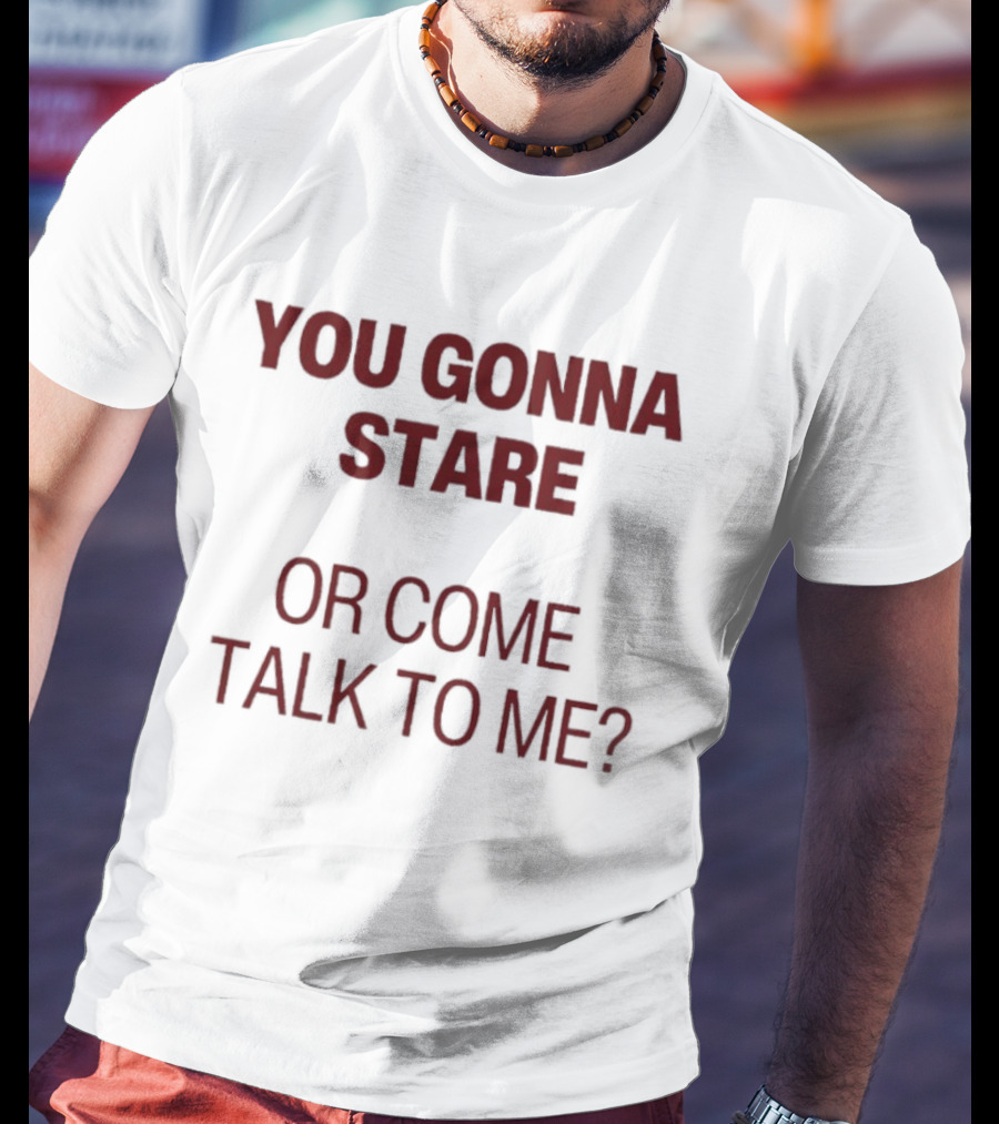 You Gonna Stare Or Come Talk To Me T-Shirt