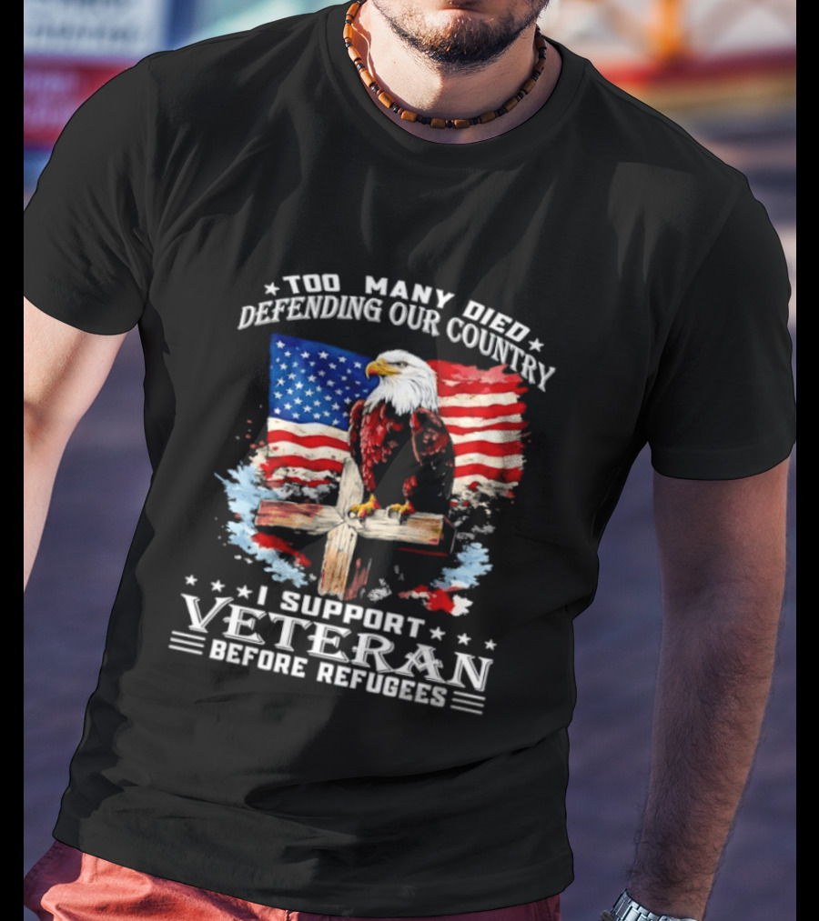 Too Many Died Defending Our Country American Flag Bald Eagle Wooden Cross I Support Veteran Before Refugees T-Shirt