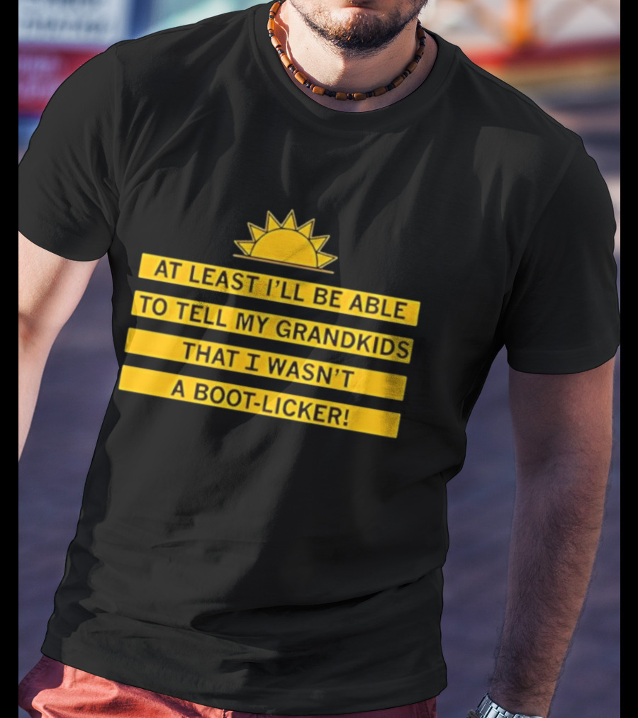 At Least I'll Be Able To Tell My Grandkids That I Wasn't A Boot Licker Sun T-Shirt