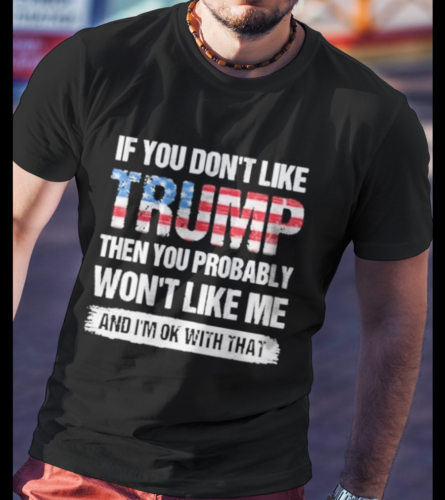 If You Don't Like Trump Then You Probably Won't Like Me And I'm Ok With That Patriotic T-Shirt