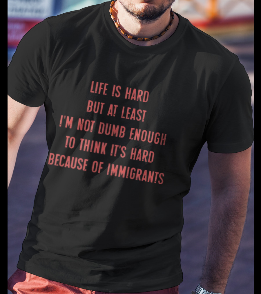 Life Is Hard But At Least I'm Not Dumb Enough To Think It's Hard Because Of Immigrants T-Shirt