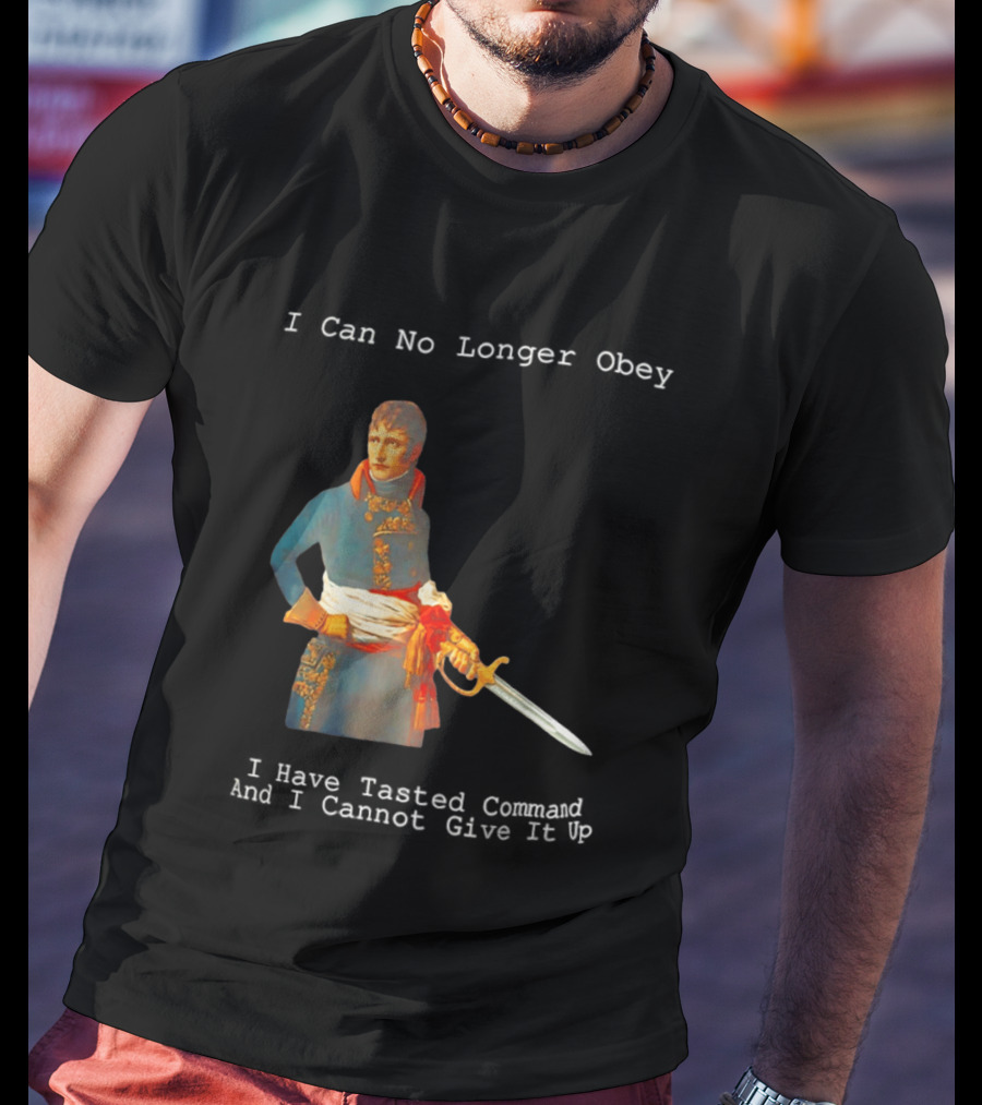 Napoleon Bonaparte I Can No Longer Obey Tasted Command Cannot Give It Up T-Shirt