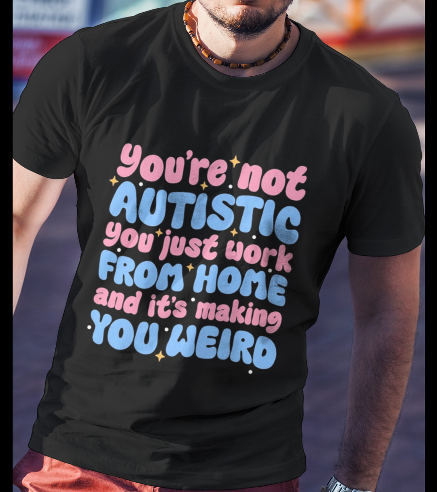 You’re Not Autistic You Just Work From Home And It’s Making You Weird T-Shirt
