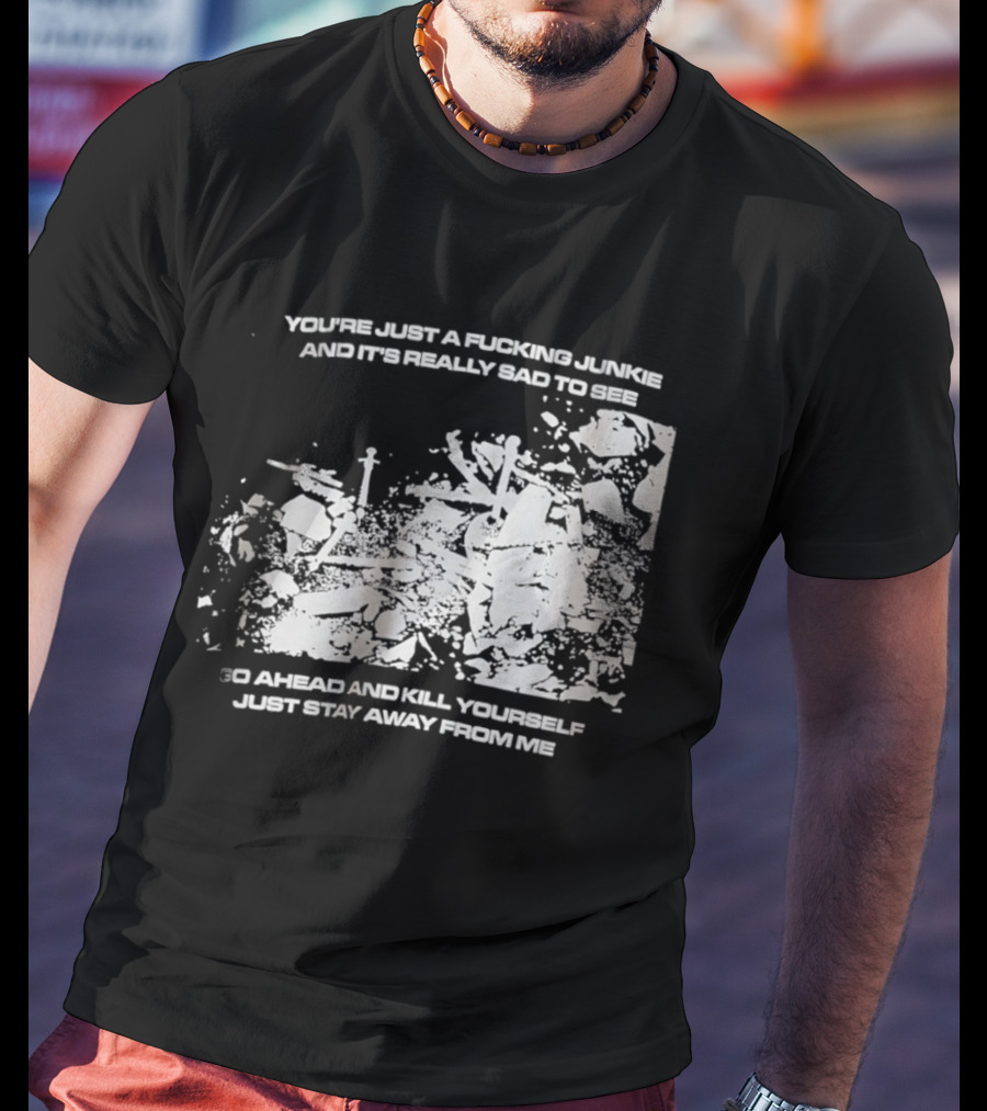 You’re Just A Fucking Junkie And It’s Really Sad To See Go Ahead And Kill Yourself Just Stay T-Shirt