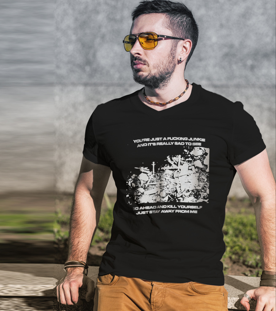 You’re Just A Fucking Junkie And It’s Really Sad To See Go Ahead And Kill Yourself Just Stay T-Shirt