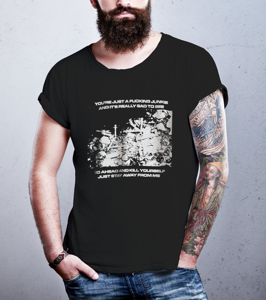 You’re Just A Fucking Junkie And It’s Really Sad To See Go Ahead And Kill Yourself Just Stay T-Shirt