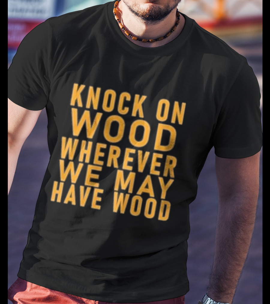 Knock On Wood Wherever We May Have Wood T-Shirt