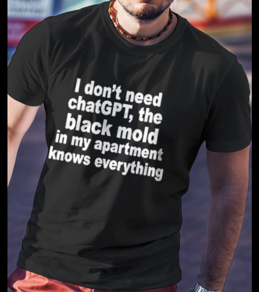 I Don't Need ChatGPT The Black Mold In My Apartment Knows Everything Humor T-Shirt