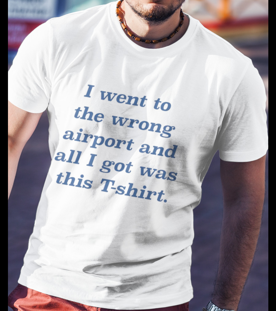 I Went To The Wrong Airport And All I Got Was This T T-Shirt