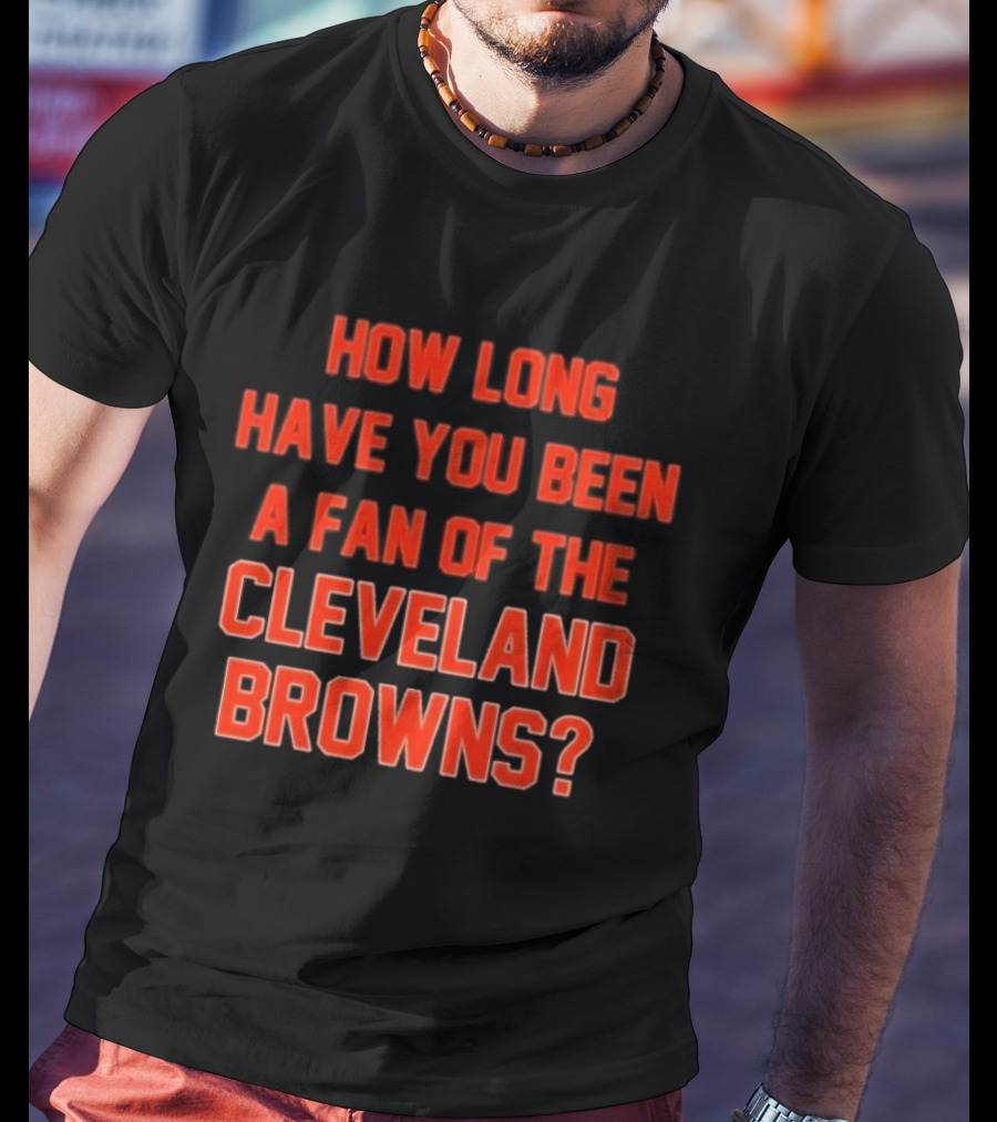 How Long Have You Been A Fan Of The Cleveland Browns T-Shirt