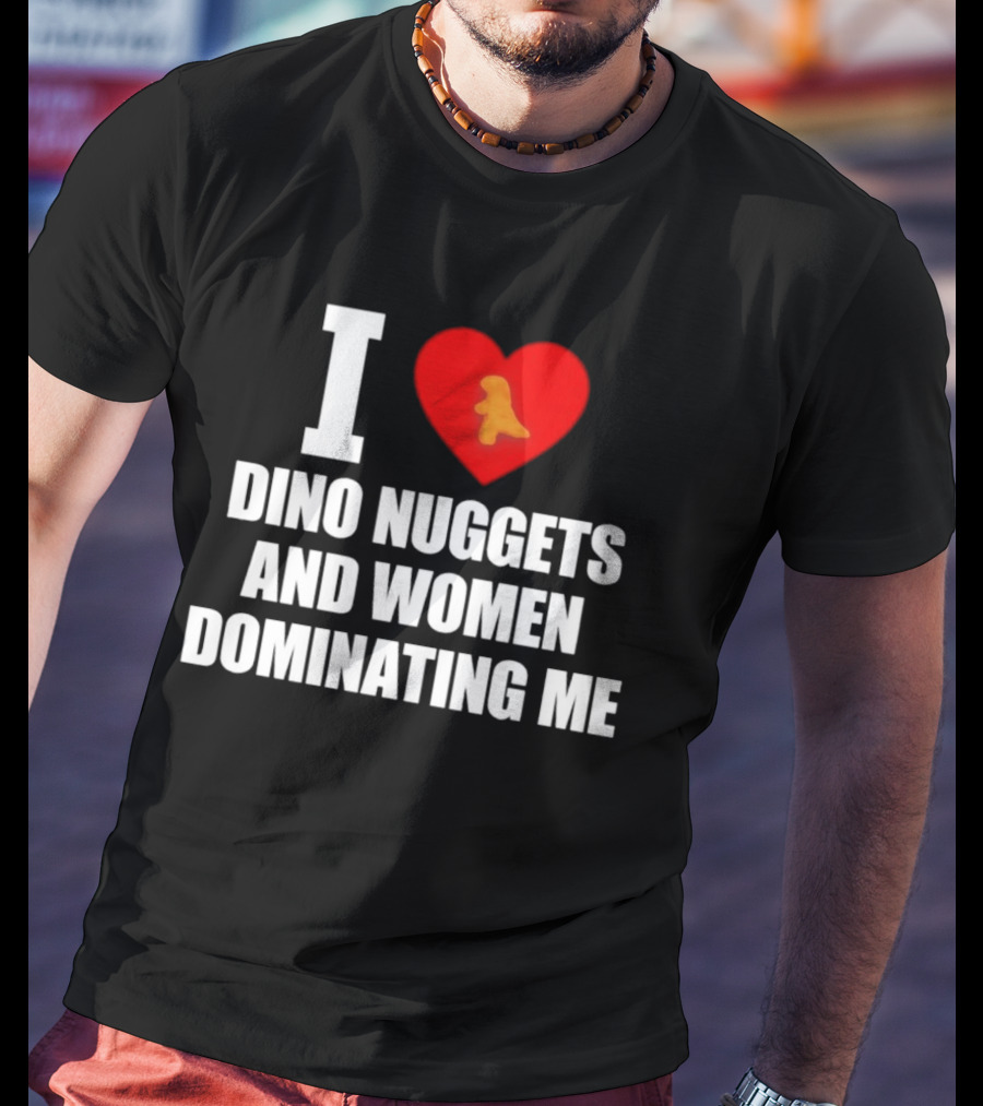 I Love Dino Nuggets Romantic Power Dynamics With Women T-Shirt