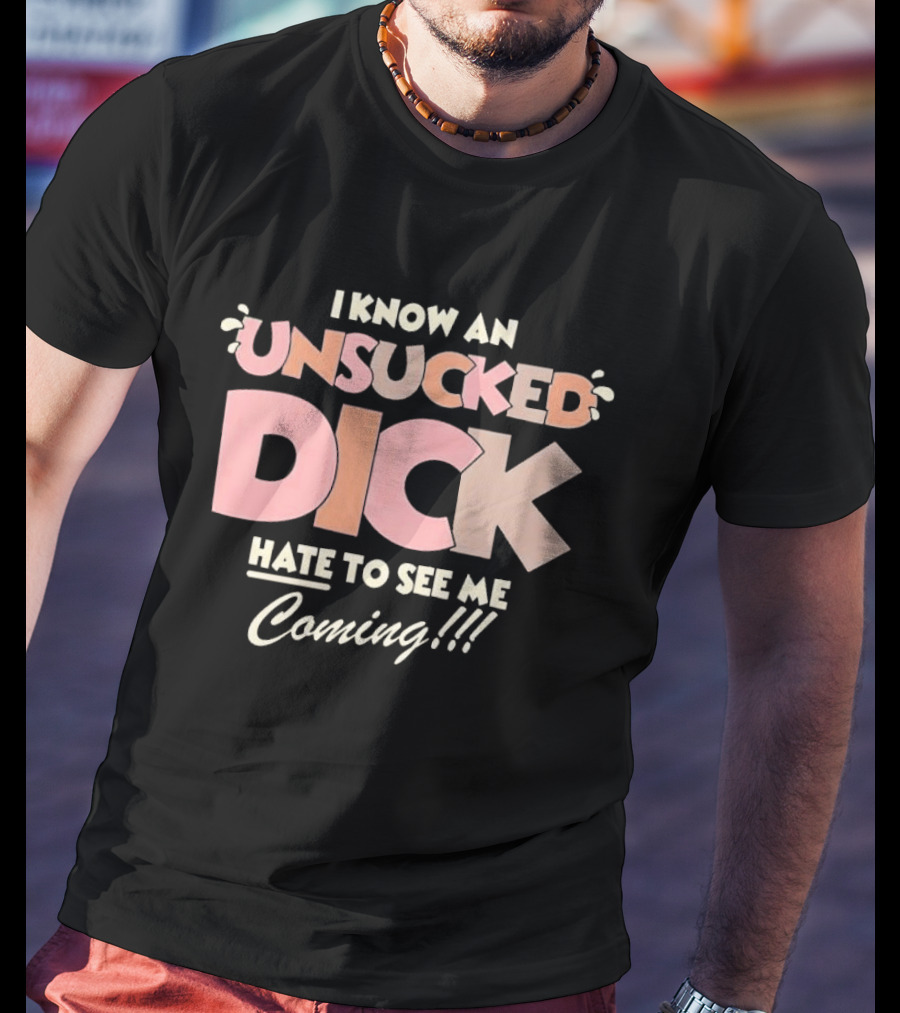 I Know An Unsucked Dick Hate To See Me Coming T-Shirt