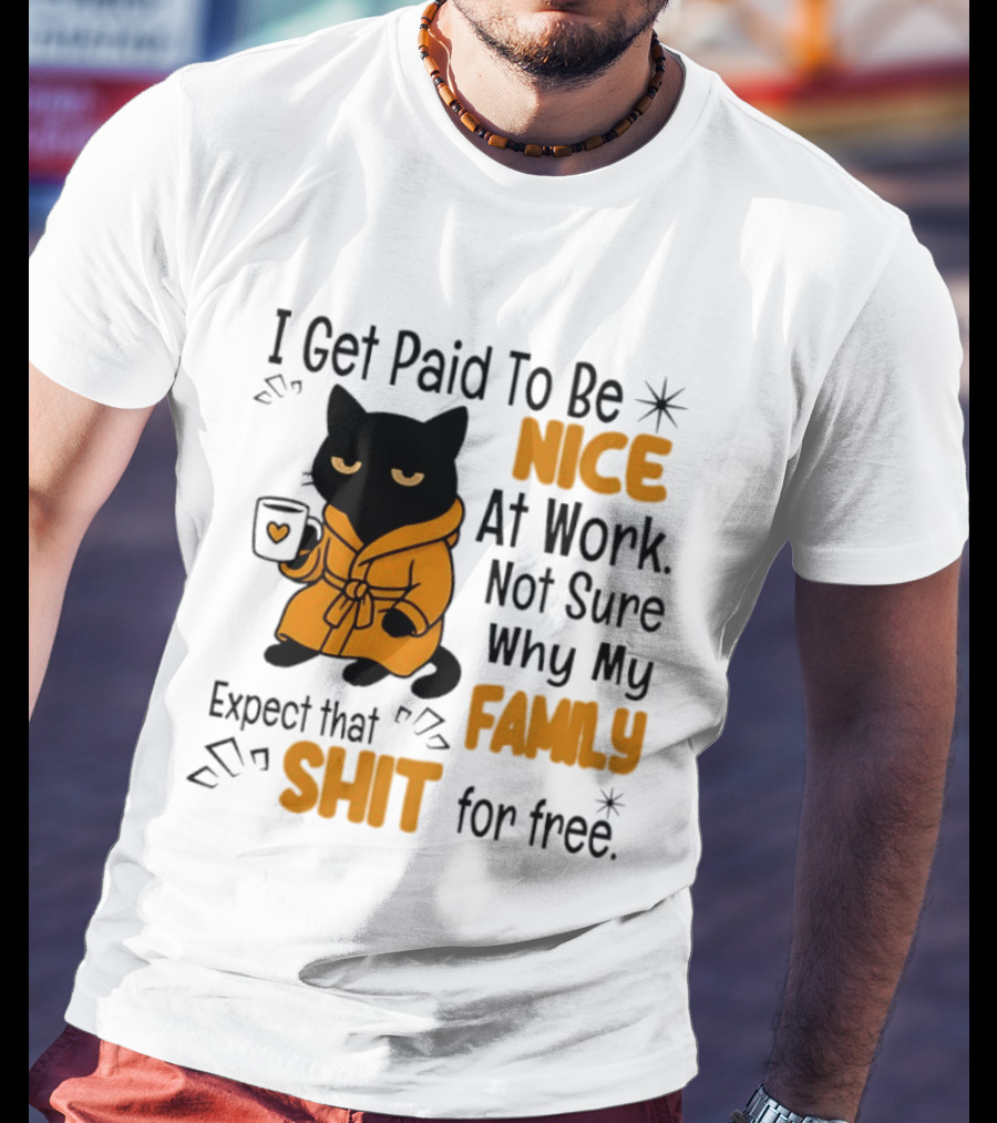I Get Paid To Be Nice At Work Not Sure Why My Family Expect That Shit For Free Cat T-Shirt