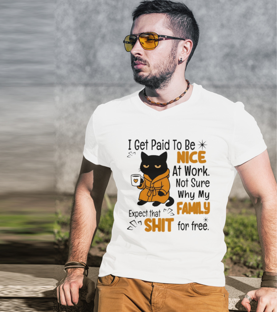 I Get Paid To Be Nice At Work Not Sure Why My Family Expect That Shit For Free Cat T-Shirt