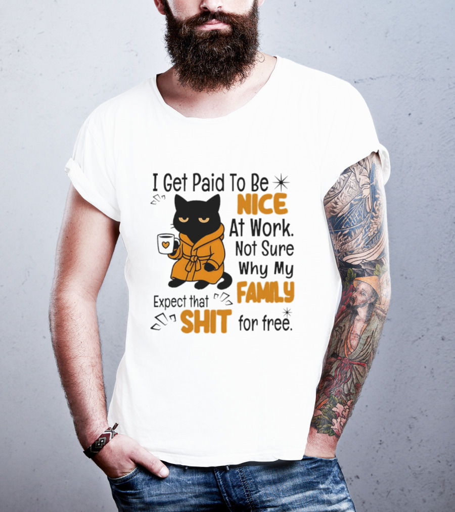 I Get Paid To Be Nice At Work Not Sure Why My Family Expect That Shit For Free Cat T-Shirt