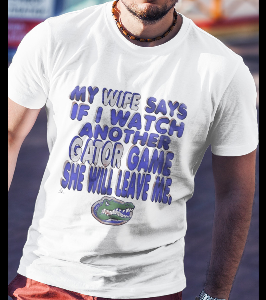Florida Gators My Wife Says If I Another Gator Game She Will Leave Me T-Shirt