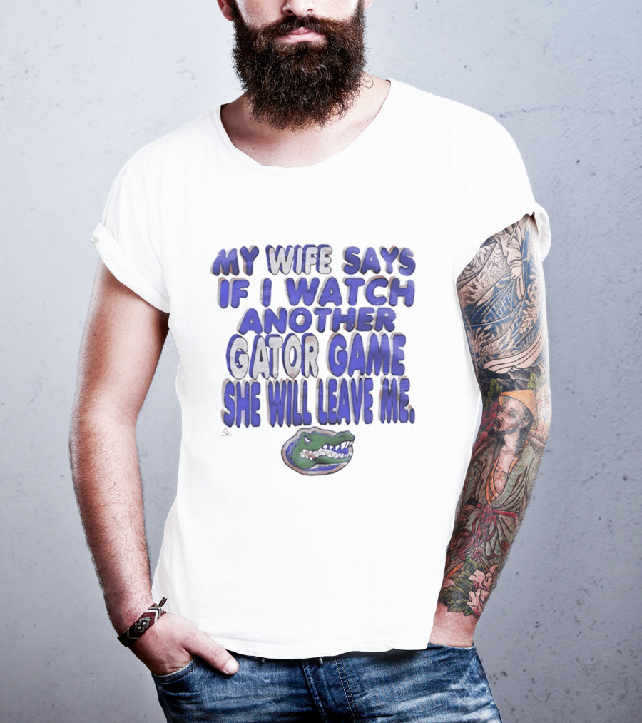 Florida Gators My Wife Says If I Another Gator Game She Will Leave Me T-Shirt