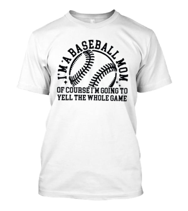 I'm A Baseball Mom Of Course I'm Going To Yell The Whole Game T-Shirt