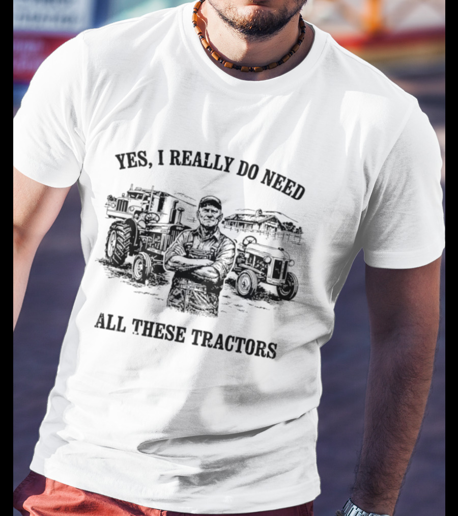 Yes I Really Do Need All These Tractors Farmer Surrounded By Tractors T-Shirt