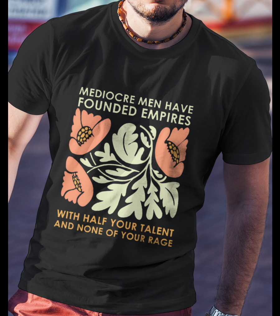 Mediocre Men Have Founded Empires With Half Your Talent And None Of Your Rage Floral T-Shirt