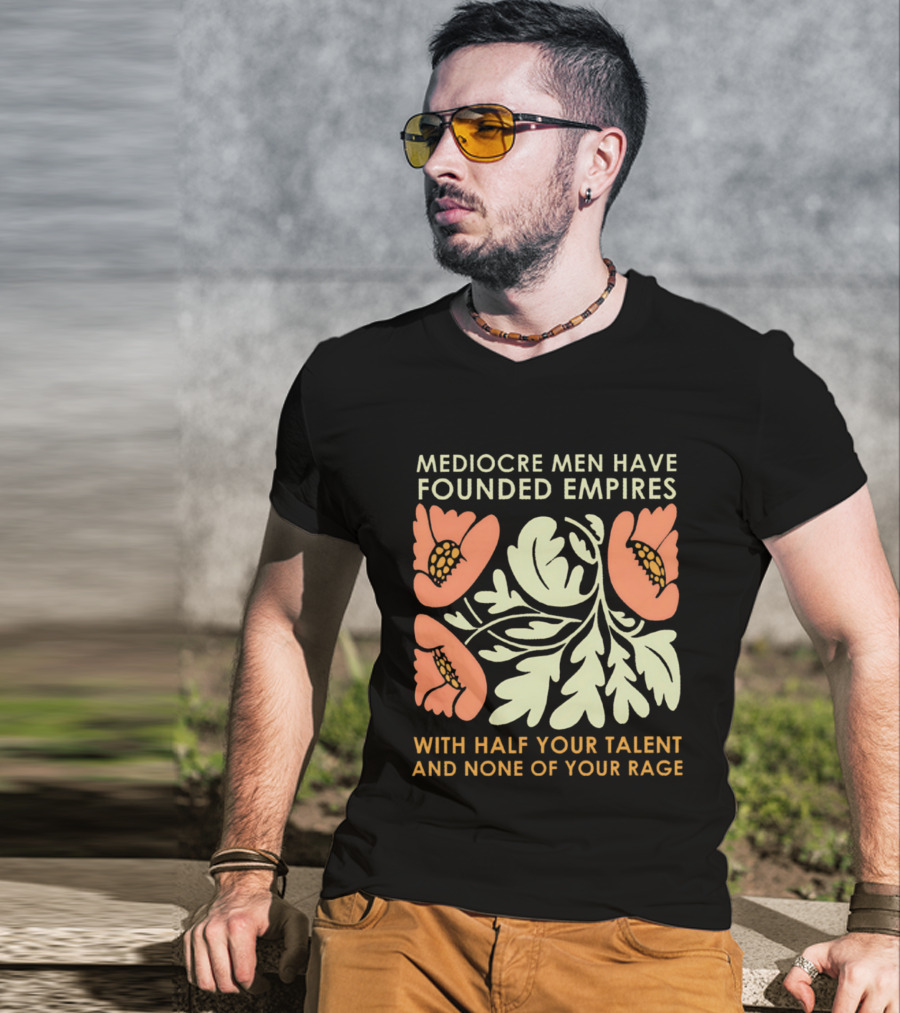 Mediocre Men Have Founded Empires With Half Your Talent And None Of Your Rage Floral T-Shirt