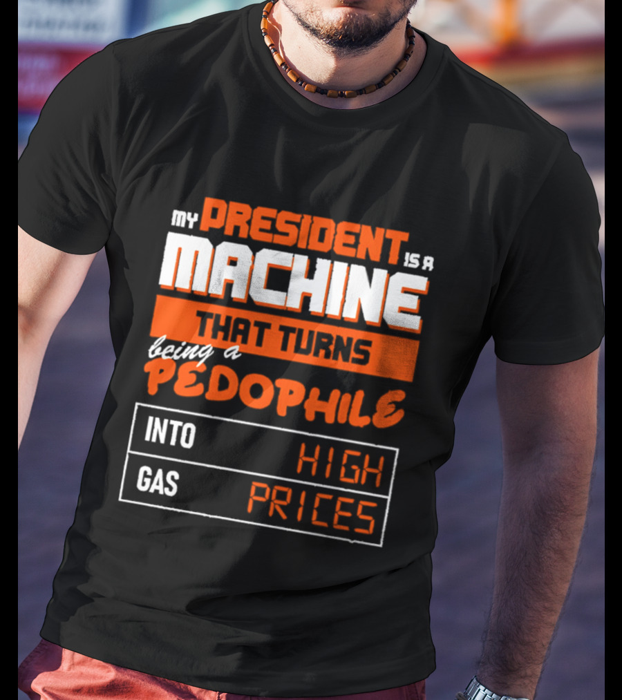 My President Is A Machine That Turns Being A Pedophile Into High Gas Prices T-Shirt
