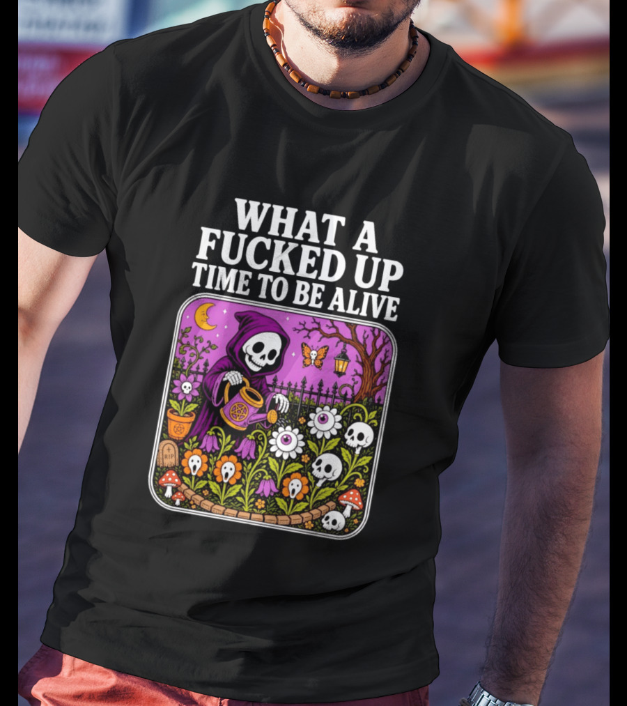 What A Fucked Up Time To Be Alive Grim Reaper Watering Flowers With Skulls And Mushrooms T-Shirt
