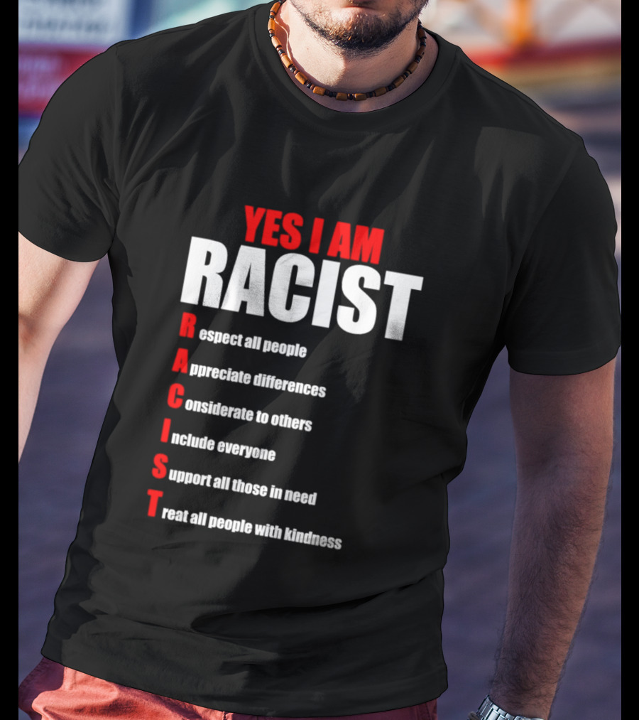 YES I AM RACIST Respect All People Appreciate Differences Considerate Include Support Treat T-Shirt