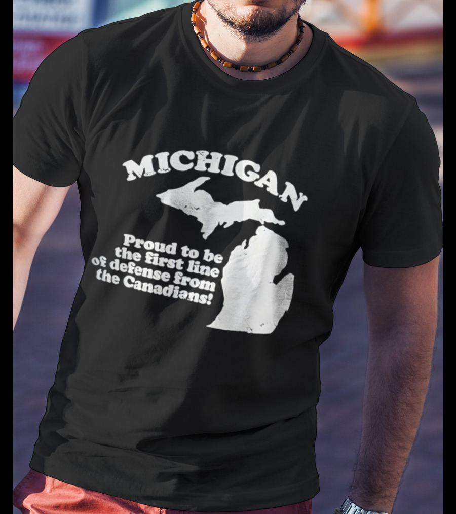 Michigan Proud To Be The First Line Of Defense From The Canadians T-Shirt