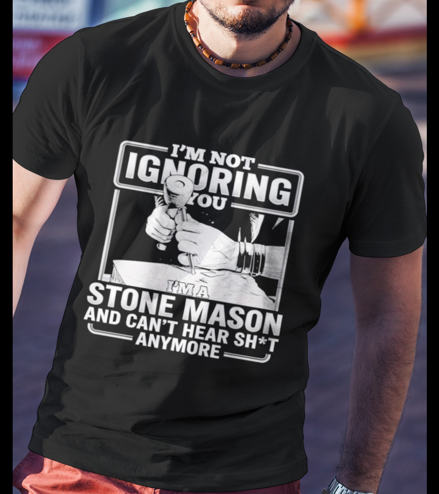 I'm Not Ignoring You Stone Mason Can't Hear Sh*t Anymore T-Shirt